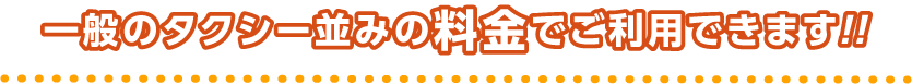 一般のタクシー並みの料金でご利用できます!!